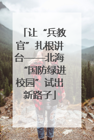让“兵教官”扎根讲台——北海“国防绿进校园”试出新路子