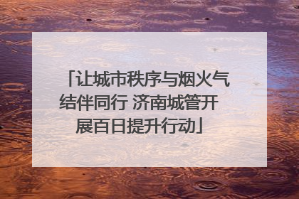 让城市秩序与烟火气结伴同行 济南城管开展百日提升行动