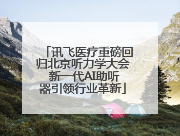 讯飞医疗重磅回归北京听力学大会 新一代AI助听器引领行业革新