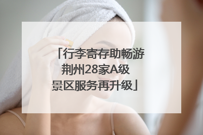 行李寄存助畅游 荆州28家A级景区服务再升级