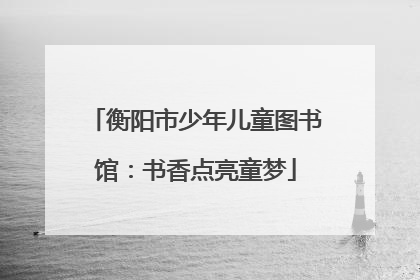 衡阳市少年儿童图书馆：书香点亮童梦
