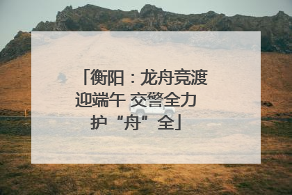 衡阳：龙舟竞渡迎端午 交警全力护“舟”全