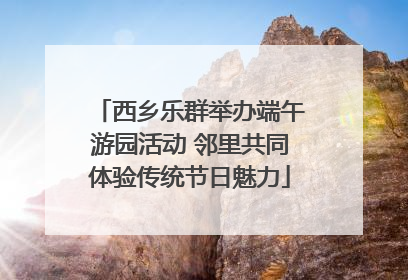 西乡乐群举办端午游园活动 邻里共同体验传统节日魅力