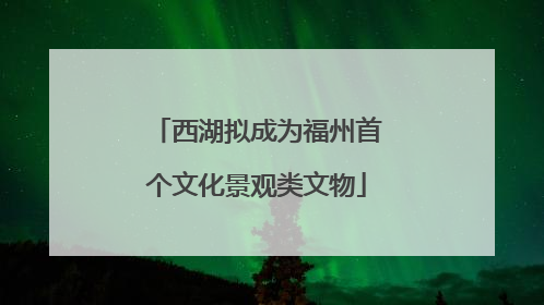 西湖拟成为福州首个文化景观类文物