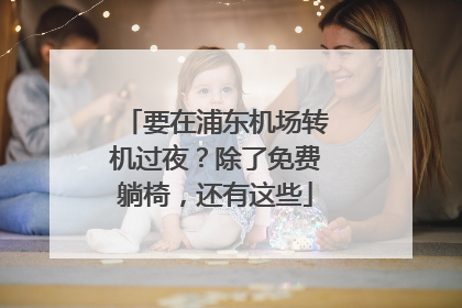 要在浦东机场转机过夜？除了免费躺椅，还有这些