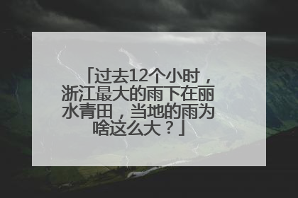 过去12个小时，浙江最大的雨下在丽水青田，当地的雨为啥这么大？