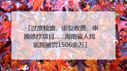 过度检查、重复收费、串换诊疗项目……海南省人民医院被罚1506余万