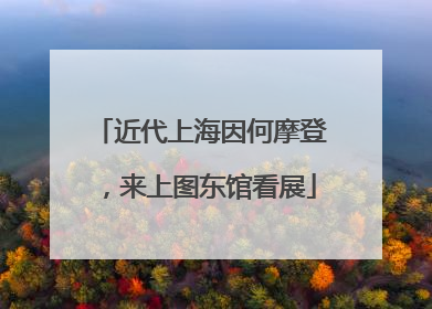 近代上海因何摩登，来上图东馆看展