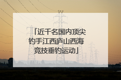 近千名国内顶尖钓手江西庐山西海竞技垂钓运动