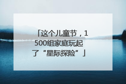这个儿童节，1500组家庭玩起了“星际探险”