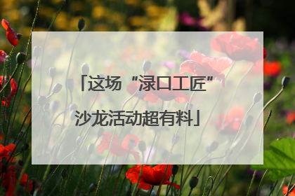 这场“渌口工匠”沙龙活动超有料