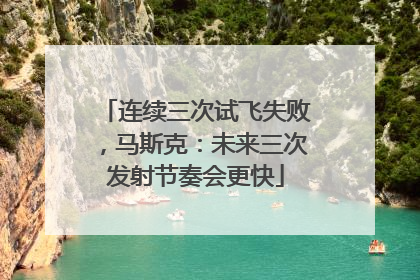 连续三次试飞失败，马斯克：未来三次发射节奏会更快