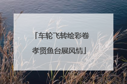 车轮飞转绘彩卷 孝贤鱼台展风情