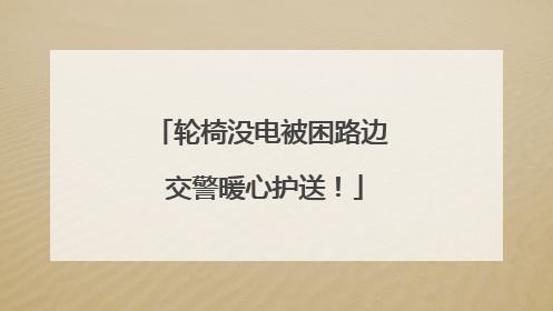 轮椅没电被困路边 交警暖心护送！