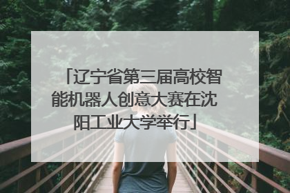 辽宁省第三届高校智能机器人创意大赛在沈阳工业大学举行