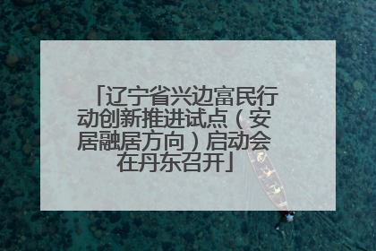 辽宁省兴边富民行动创新推进试点（安居融居方向）启动会在丹东召开