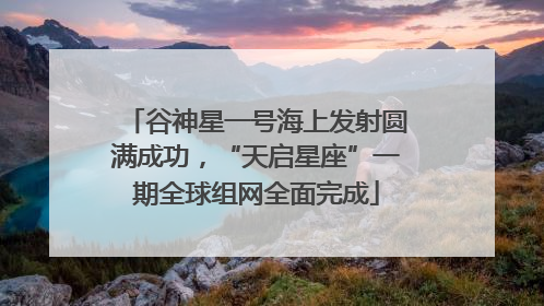 谷神星一号海上发射圆满成功，“天启星座”一期全球组网全面完成
