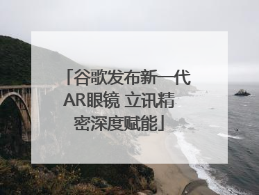 谷歌发布新一代AR眼镜 立讯精密深度赋能