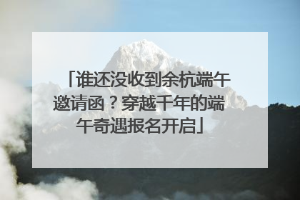 谁还没收到余杭端午邀请函？穿越千年的端午奇遇报名开启