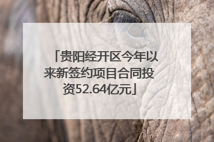 贵阳经开区今年以来新签约项目合同投资52.64亿元