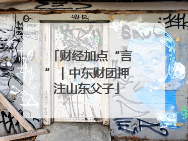 财经加点“言”｜中东财团押注山东父子