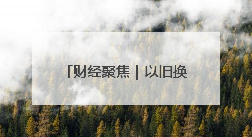 财经聚焦｜以旧换新的“国补”资金如何抵达消费者？