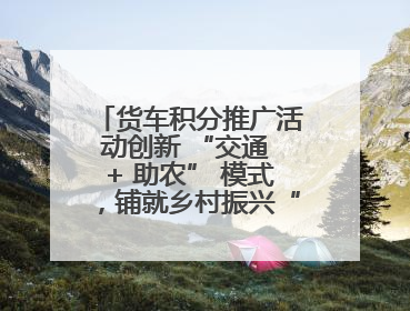 货车积分推广活动创新 “交通 + 助农” 模式，铺就乡村振兴“甜蜜路”