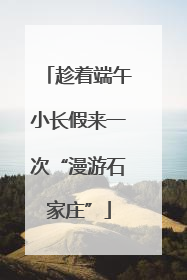 趁着端午小长假来一次“漫游石家庄”