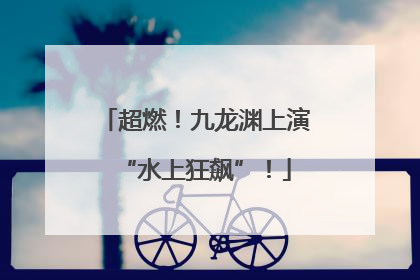 超燃！九龙渊上演“水上狂飙”！