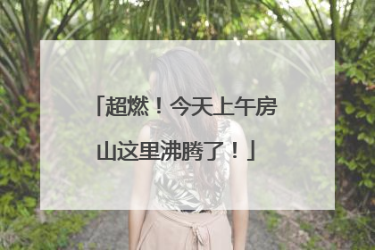 超燃！今天上午房山这里沸腾了！