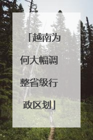 越南为何大幅调整省级行政区划