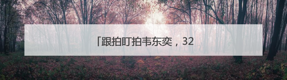 跟拍盯拍韦东奕，32个违规直播间被关停
