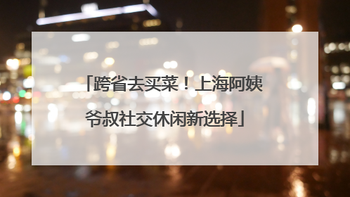 跨省去买菜！上海阿姨爷叔社交休闲新选择