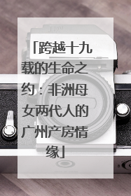 跨越十九载的生命之约：非洲母女两代人的广州产房情缘