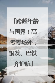 跨越年龄与国界！高考考场外，银发、巴铁齐护航