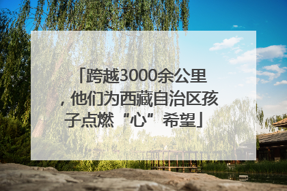 跨越3000余公里，他们为西藏自治区孩子点燃“心”希望