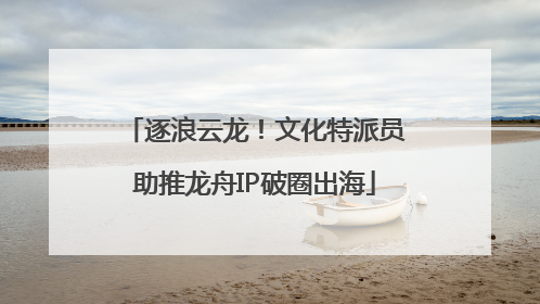 逐浪云龙！文化特派员助推龙舟IP破圈出海