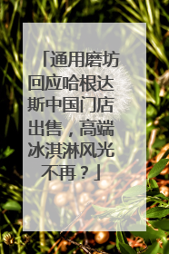通用磨坊回应哈根达斯中国门店出售，高端冰淇淋风光不再？