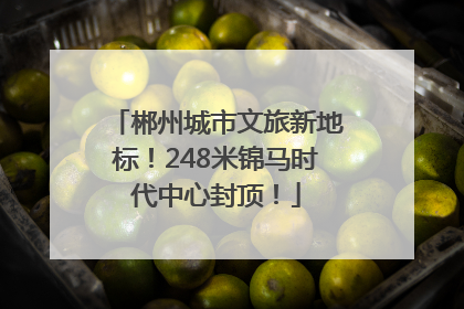 郴州城市文旅新地标！248米锦马时代中心封顶！