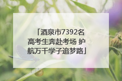 酒泉市7392名高考生奔赴考场 护航万千学子追梦路