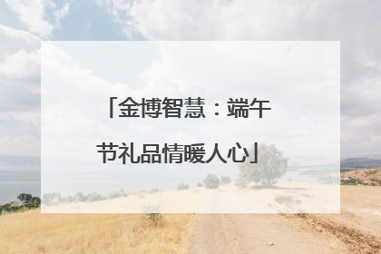 金博智慧：端午节礼品情暖人心