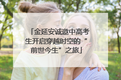 金延安诚邀中高考生开启穿越时空的“前世今生”之旅
