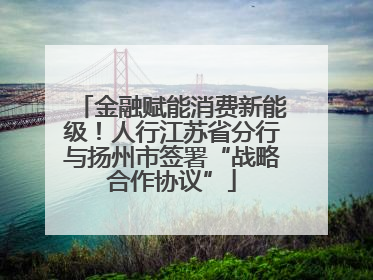 金融赋能消费新能级！人行江苏省分行与扬州市签署“战略合作协议”