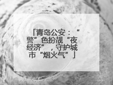 青岛公安：“警”色扮靓“夜经济”，守护城市“烟火气”
