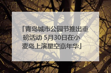 青岛城市公园节推出重磅活动 5月30日在小麦岛上演星空嘉年华