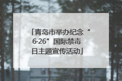 青岛市举办纪念“6·26”国际禁毒日主题宣传活动