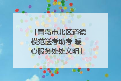 青岛市北区道德模范送考助考 暖心服务处处文明