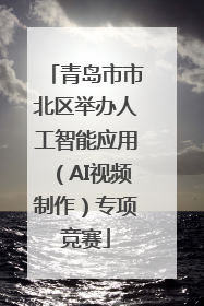 青岛市市北区举办人工智能应用（AI视频制作）专项竞赛