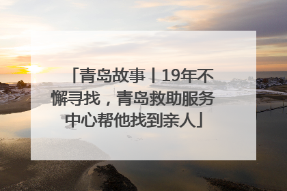 青岛故事丨19年不懈寻找，青岛救助服务中心帮他找到亲人