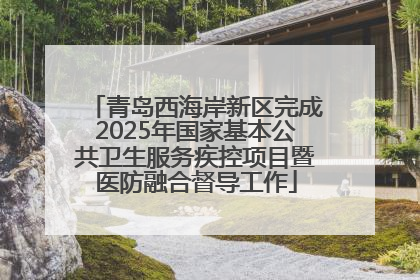 青岛西海岸新区完成2025年国家基本公共卫生服务疾控项目暨医防融合督导工作